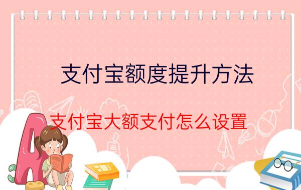 支付宝额度提升方法 支付宝大额支付怎么设置？